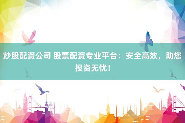 炒股配资公司 股票配资专业平台：安全高效，助您投资无忧！