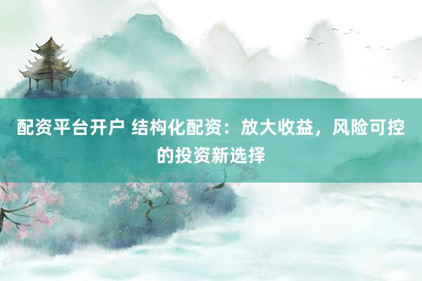 配资平台开户 结构化配资：放大收益，风险可控的投资新选择