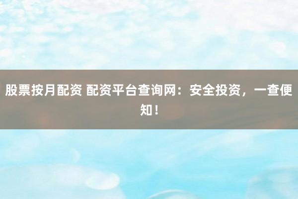 股票按月配资 配资平台查询网：安全投资，一查便知！