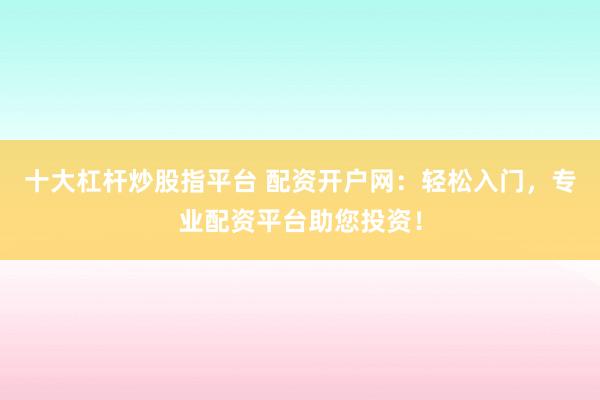 十大杠杆炒股指平台 配资开户网：轻松入门，专业配资平台助您投资！