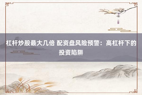 杠杆炒股最大几倍 配资盘风险预警：高杠杆下的投资陷阱