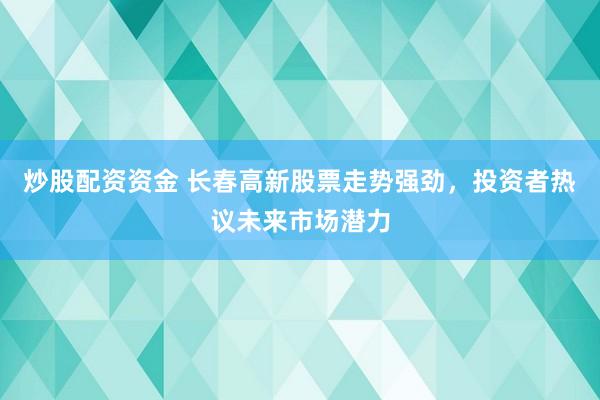 炒股配资资金 长春高新股票走势强劲，投资者热议未来市场潜力