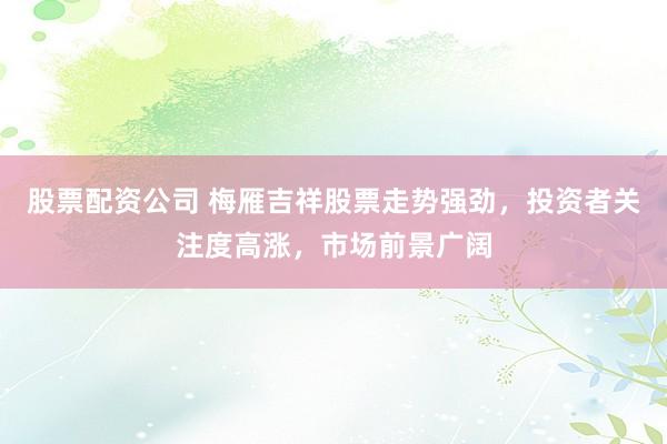 股票配资公司 梅雁吉祥股票走势强劲，投资者关注度高涨，市场前景广阔