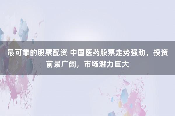 最可靠的股票配资 中国医药股票走势强劲，投资前景广阔，市场潜力巨大