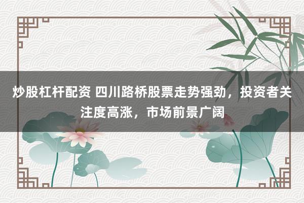 炒股杠杆配资 四川路桥股票走势强劲，投资者关注度高涨，市场前景广阔