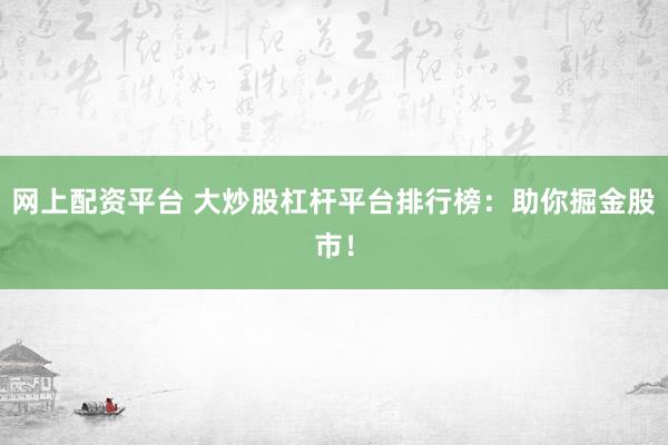 网上配资平台 大炒股杠杆平台排行榜：助你掘金股市！