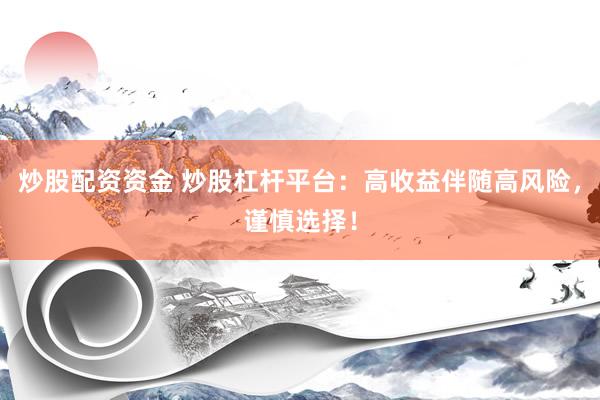 炒股配资资金 炒股杠杆平台：高收益伴随高风险，谨慎选择！