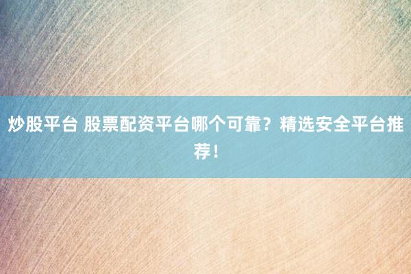 炒股平台 股票配资平台哪个可靠？精选安全平台推荐！