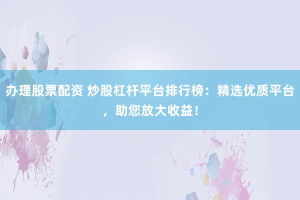 办理股票配资 炒股杠杆平台排行榜：精选优质平台，助您放大收益！