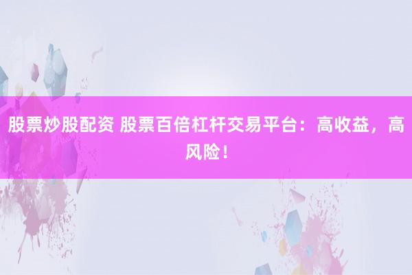 股票炒股配资 股票百倍杠杆交易平台：高收益，高风险！