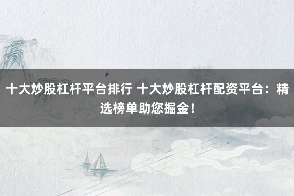 十大炒股杠杆平台排行 十大炒股杠杆配资平台：精选榜单助您掘金！