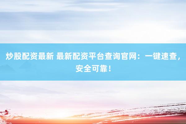 炒股配资最新 最新配资平台查询官网：一键速查，安全可靠！