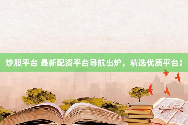 炒股平台 最新配资平台导航出炉，精选优质平台！