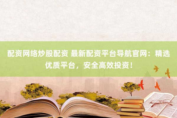 配资网络炒股配资 最新配资平台导航官网：精选优质平台，安全高效投资！