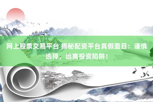 网上股票交易平台 揭秘配资平台真假面目：谨慎选择，远离投资陷阱！