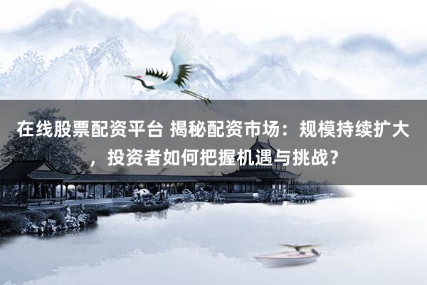 在线股票配资平台 揭秘配资市场：规模持续扩大，投资者如何把握机遇与挑战？