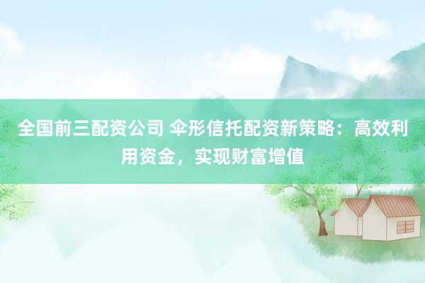 全国前三配资公司 伞形信托配资新策略：高效利用资金，实现财富增值
