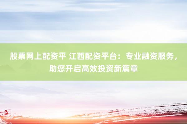 股票网上配资平 江西配资平台：专业融资服务，助您开启高效投资新篇章