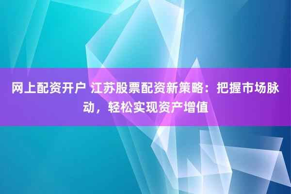 网上配资开户 江苏股票配资新策略：把握市场脉动，轻松实现资产增值