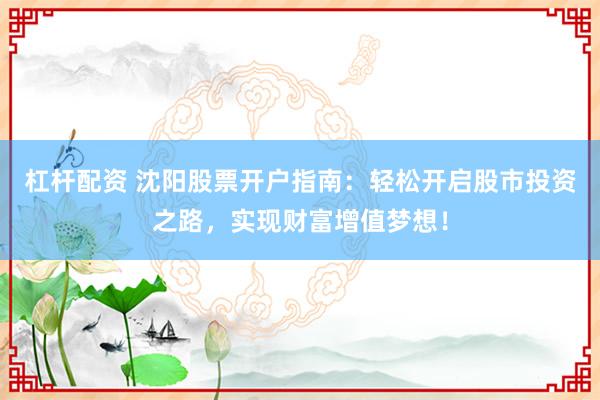 杠杆配资 沈阳股票开户指南：轻松开启股市投资之路，实现财富增值梦想！