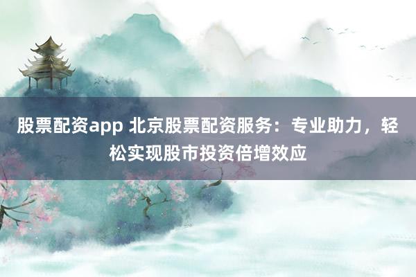 股票配资app 北京股票配资服务：专业助力，轻松实现股市投资倍增效应