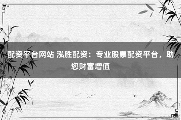 配资平台网站 泓胜配资：专业股票配资平台，助您财富增值