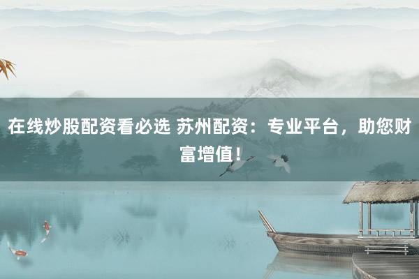在线炒股配资看必选 苏州配资：专业平台，助您财富增值！