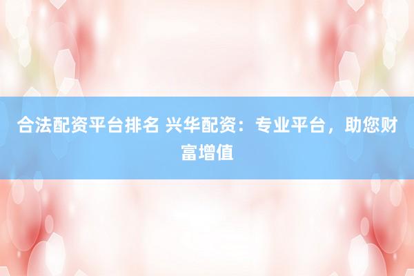 合法配资平台排名 兴华配资：专业平台，助您财富增值
