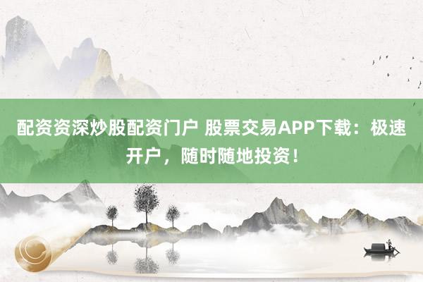 配资资深炒股配资门户 股票交易APP下载：极速开户，随时随地投资！