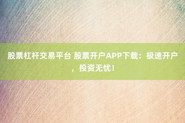 股票杠杆交易平台 股票开户APP下载：极速开户，投资无忧！