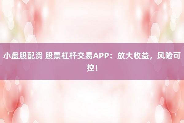 小盘股配资 股票杠杆交易APP：放大收益，风险可控！