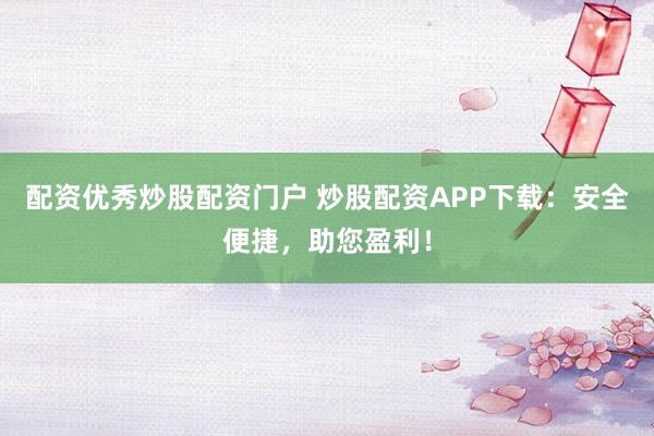 配资优秀炒股配资门户 炒股配资APP下载：安全便捷，助您盈利！