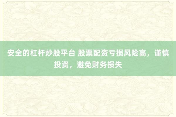 安全的杠杆炒股平台 股票配资亏损风险高，谨慎投资，避免财务损失