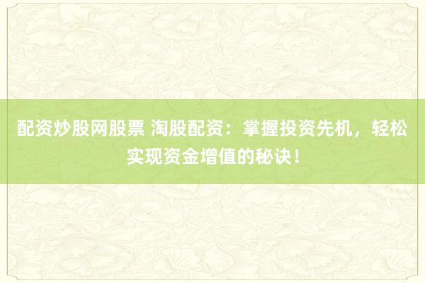 配资炒股网股票 淘股配资：掌握投资先机，轻松实现资金增值的秘诀！