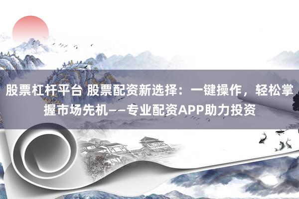 股票杠杆平台 股票配资新选择：一键操作，轻松掌握市场先机——专业配资APP助力投资