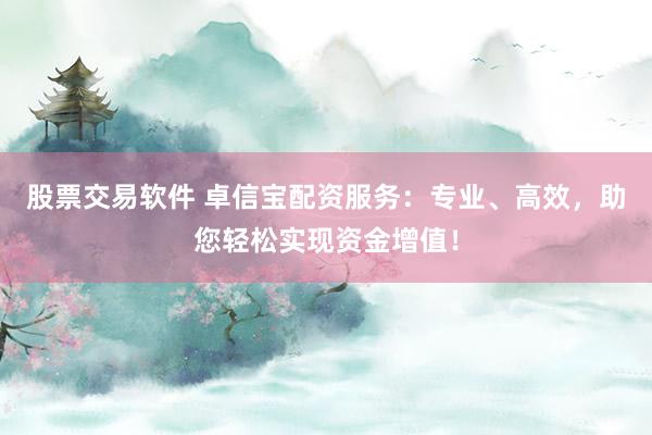 股票交易软件 卓信宝配资服务：专业、高效，助您轻松实现资金增值！