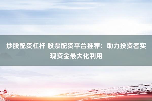 炒股配资杠杆 股票配资平台推荐：助力投资者实现资金最大化利用