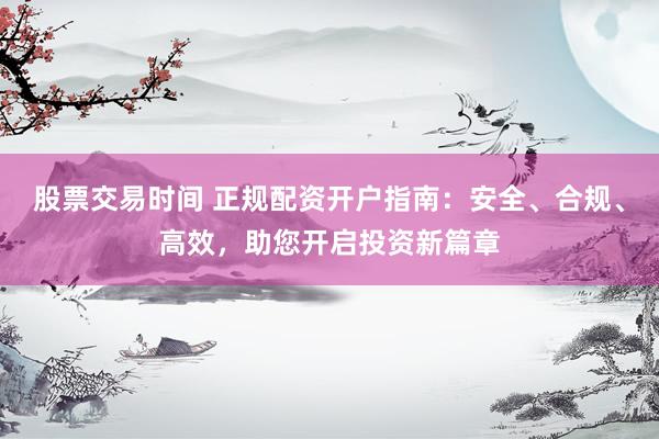 股票交易时间 正规配资开户指南：安全、合规、高效，助您开启投资新篇章