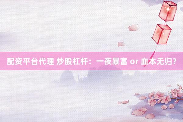 配资平台代理 炒股杠杆：一夜暴富 or 血本无归？