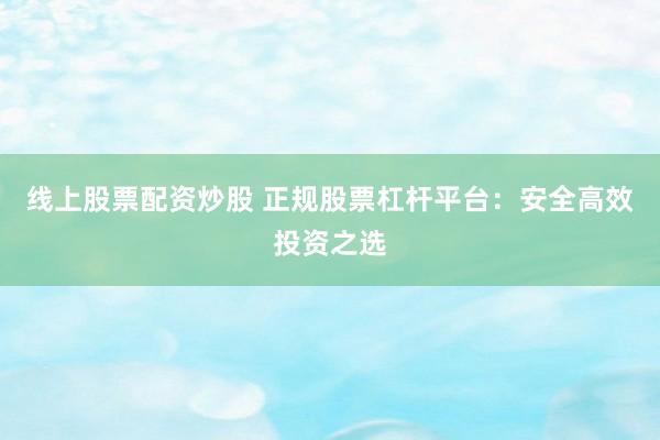 线上股票配资炒股 正规股票杠杆平台：安全高效投资之选