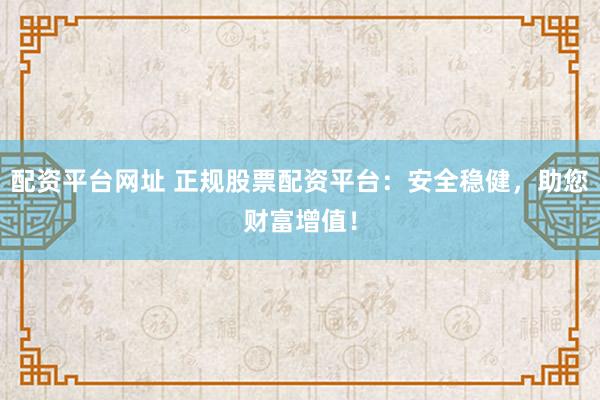 配资平台网址 正规股票配资平台：安全稳健，助您财富增值！
