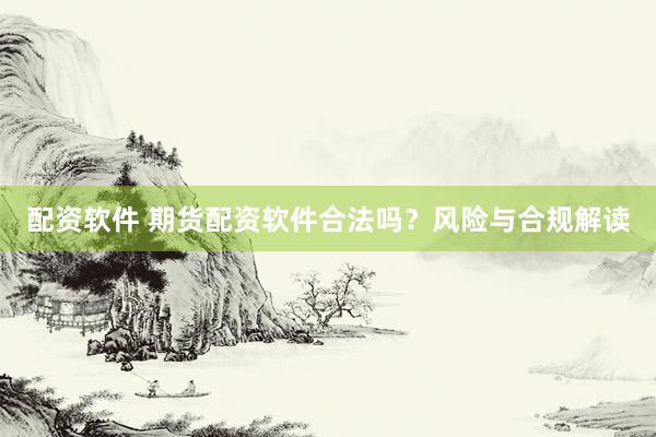 配资软件 期货配资软件合法吗？风险与合规解读