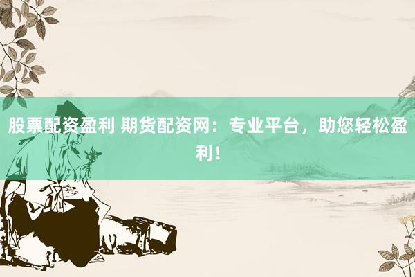 股票配资盈利 期货配资网：专业平台，助您轻松盈利！
