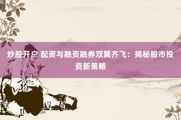 炒股开户 配资与融资融券双翼齐飞：揭秘股市投资新策略