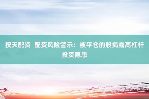 按天配资  配资风险警示：被平仓的股揭露高杠杆投资隐患