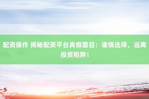 配资操作 揭秘配资平台真假面目：谨慎选择，远离投资陷阱！