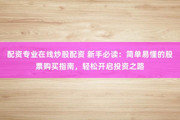 配资专业在线炒股配资 新手必读：简单易懂的股票购买指南，轻松开启投资之路
