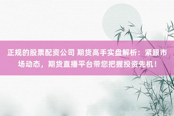 正规的股票配资公司 期货高手实盘解析：紧跟市场动态，期货直播平台带您把握投资先机！