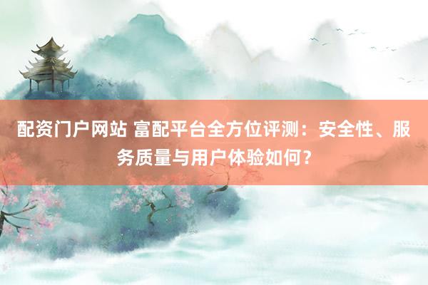配资门户网站 富配平台全方位评测：安全性、服务质量与用户体验如何？