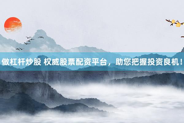做杠杆炒股 权威股票配资平台，助您把握投资良机！